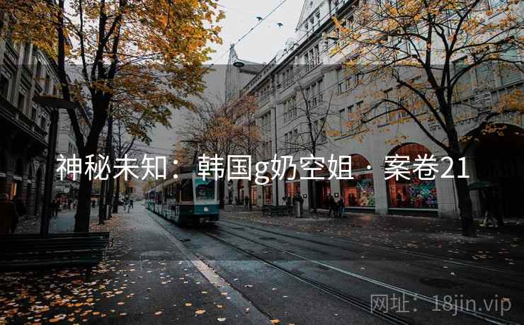 神秘未知：韩国g奶空姐 · 案卷21