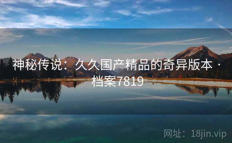 神秘传说：久久国产精品的奇异版本 · 档案7819