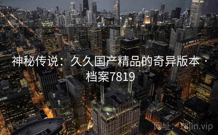 神秘传说：久久国产精品的奇异版本 · 档案7819