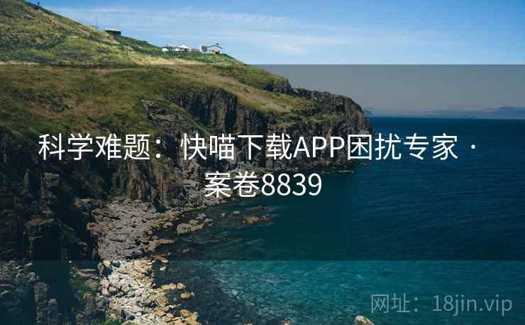 科学难题：快喵下载APP困扰专家 · 案卷8839