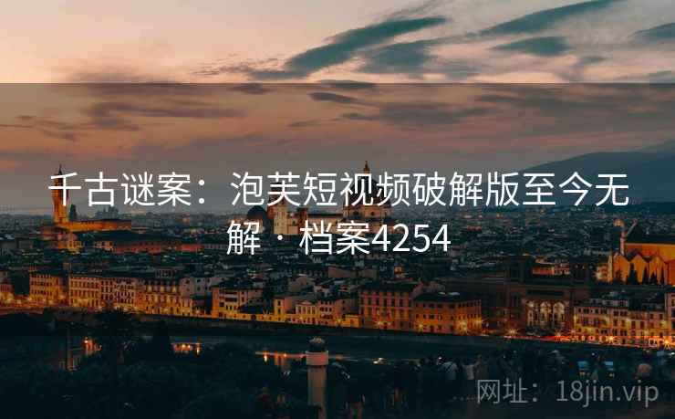 千古谜案：泡芙短视频破解版至今无解 · 档案4254