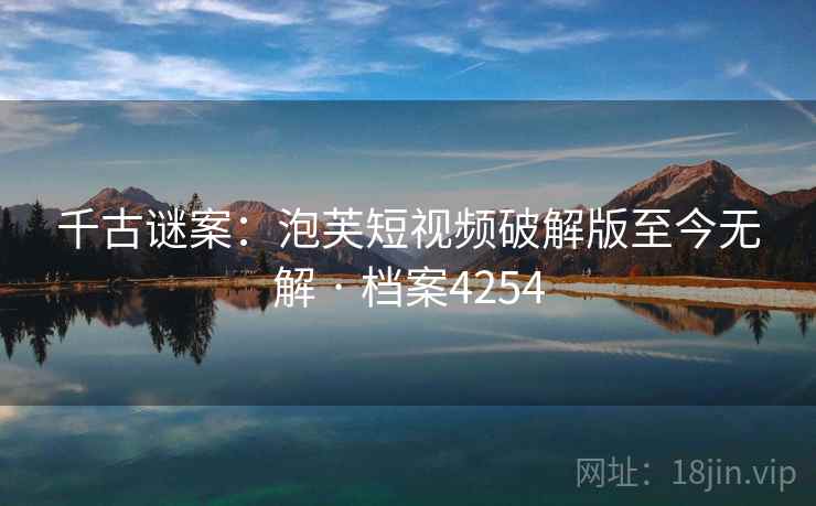 千古谜案：泡芙短视频破解版至今无解 · 档案4254  第2张