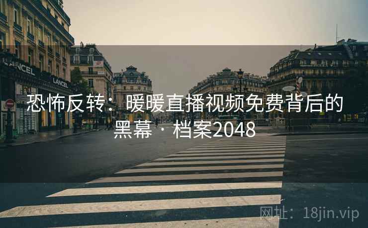 恐怖反转：暖暖直播视频免费背后的黑幕 · 档案2048