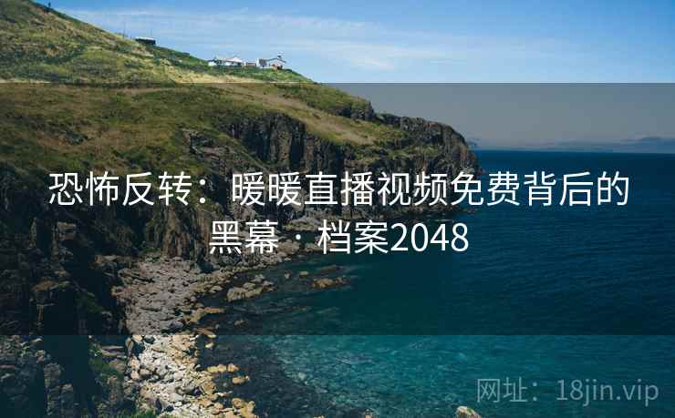 恐怖反转：暖暖直播视频免费背后的黑幕 · 档案2048