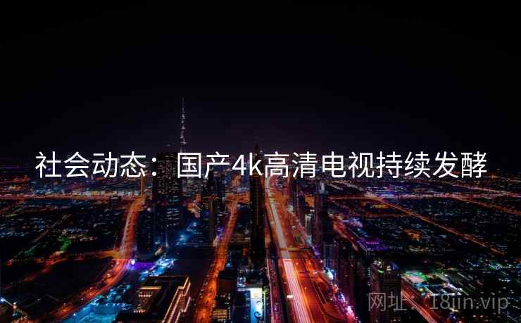 社会动态：国产4k高清电视持续发酵
