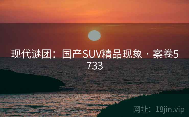 现代谜团：国产SUV精品现象 · 案卷5733