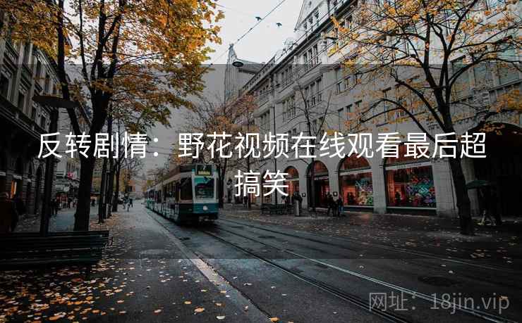 反转剧情：野花视频在线观看最后超搞笑