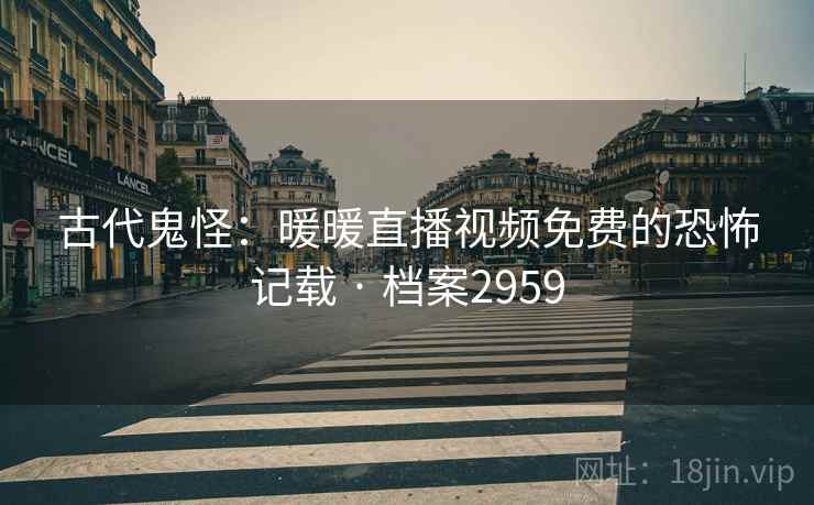 古代鬼怪：暖暖直播视频免费的恐怖记载 · 档案2959