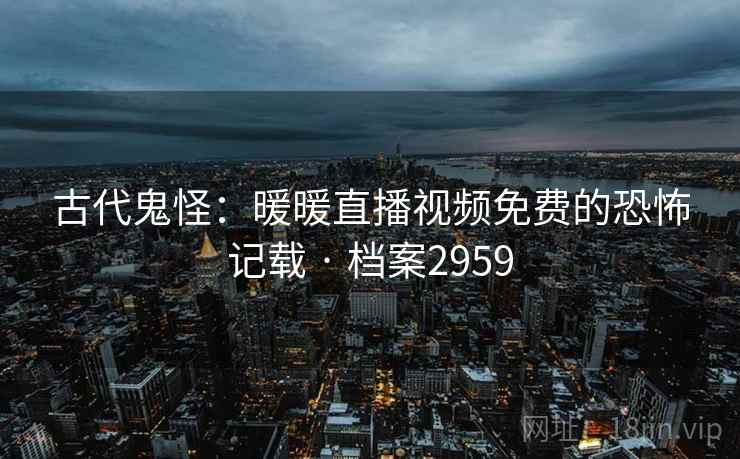 古代鬼怪：暖暖直播视频免费的恐怖记载 · 档案2959