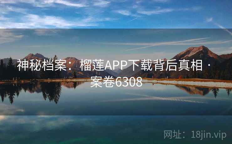 神秘档案：榴莲APP下载背后真相 · 案卷6308