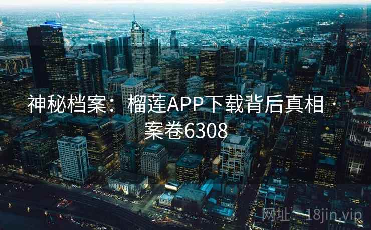 神秘档案：榴莲APP下载背后真相 · 案卷6308