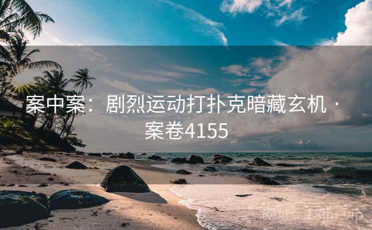 案中案：剧烈运动打扑克暗藏玄机 · 案卷4155