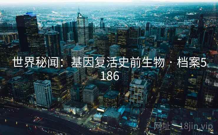 世界秘闻：基因复活史前生物 · 档案5186