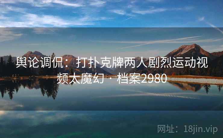 舆论调侃：打扑克牌两人剧烈运动视频太魔幻 · 档案2980