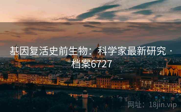 基因复活史前生物：科学家最新研究 · 档案6727