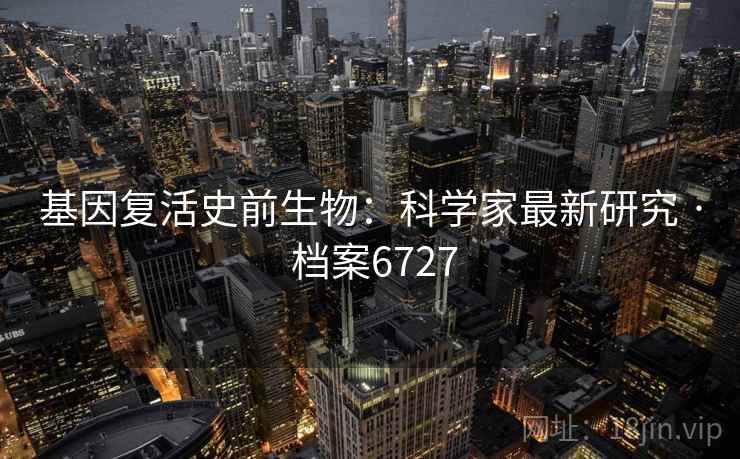 基因复活史前生物：科学家最新研究 · 档案6727