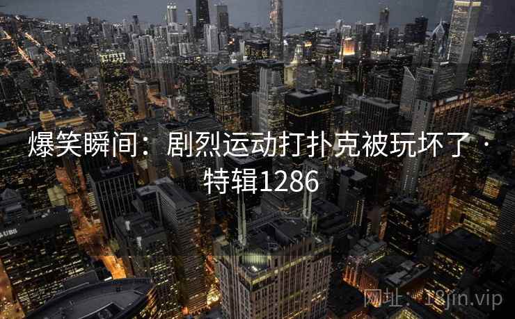 爆笑瞬间：剧烈运动打扑克被玩坏了 · 特辑1286