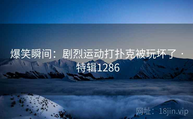 爆笑瞬间：剧烈运动打扑克被玩坏了 · 特辑1286