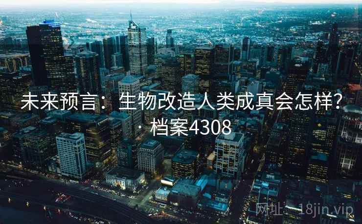 未来预言：生物改造人类成真会怎样？ · 档案4308
