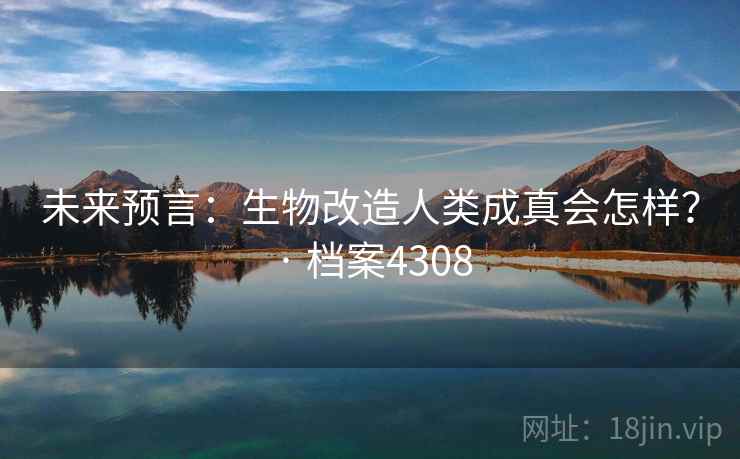 未来预言：生物改造人类成真会怎样？ · 档案4308