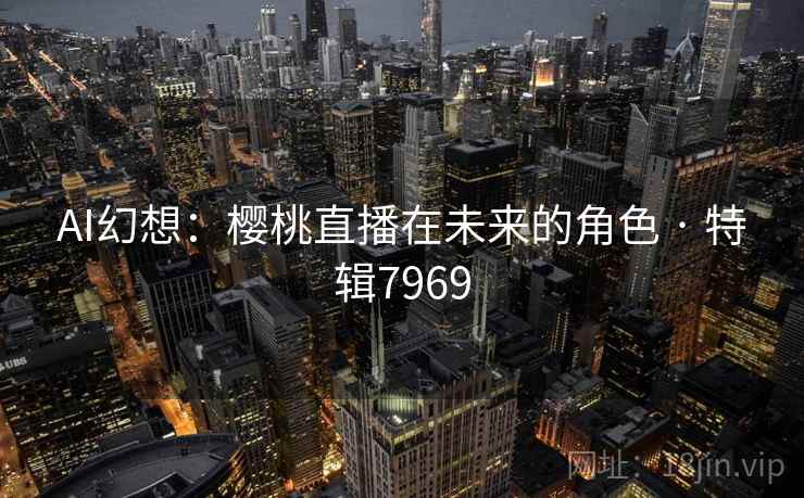 AI幻想：樱桃直播在未来的角色 · 特辑7969