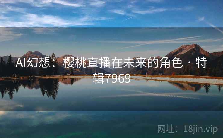 AI幻想：樱桃直播在未来的角色 · 特辑7969