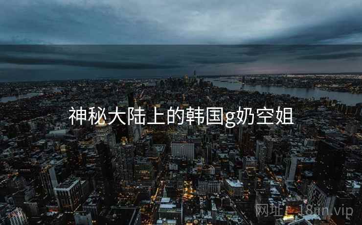 神秘大陆上的韩国g奶空姐