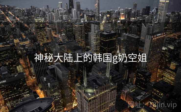 神秘大陆上的韩国g奶空姐