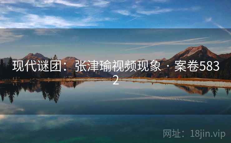 现代谜团：张津瑜视频现象 · 案卷5832