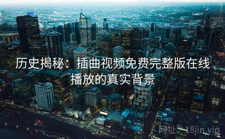 历史揭秘：插曲视频免费完整版在线播放的真实背景