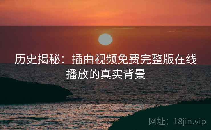 历史揭秘：插曲视频免费完整版在线播放的真实背景