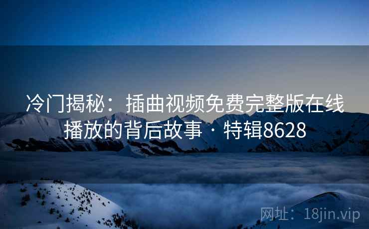 冷门揭秘：插曲视频免费完整版在线播放的背后故事 · 特辑8628