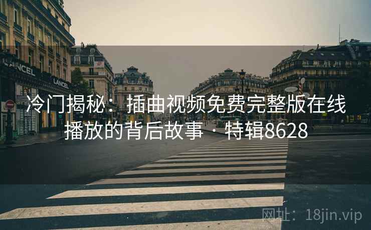 冷门揭秘：插曲视频免费完整版在线播放的背后故事 · 特辑8628
