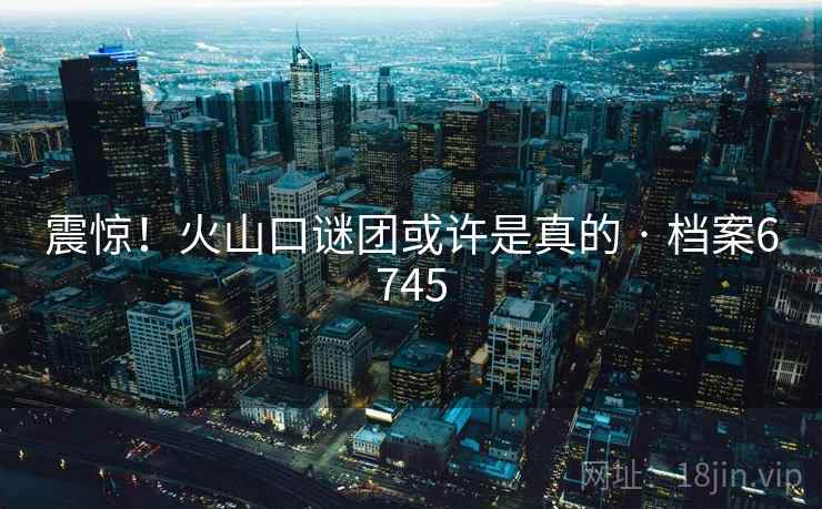 震惊！火山口谜团或许是真的 · 档案6745
