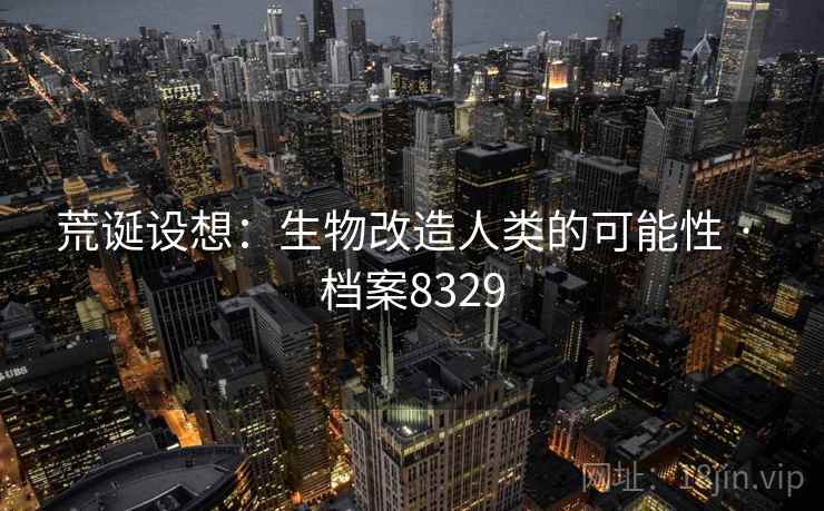 荒诞设想：生物改造人类的可能性 · 档案8329