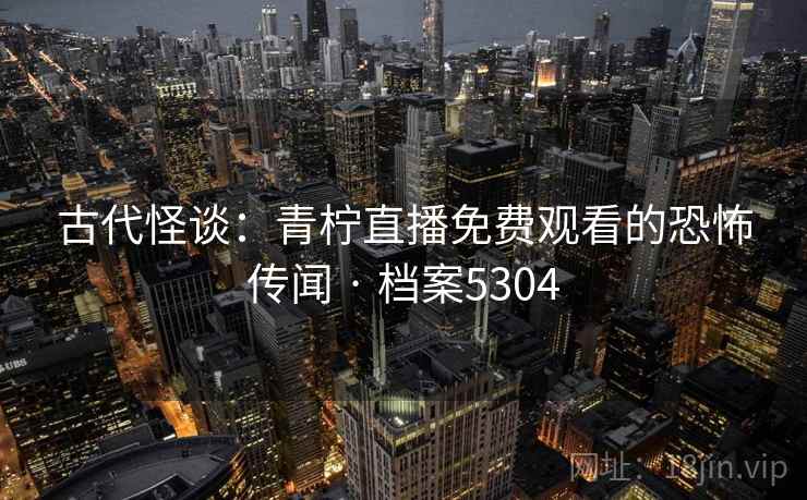 古代怪谈：青柠直播免费观看的恐怖传闻 · 档案5304