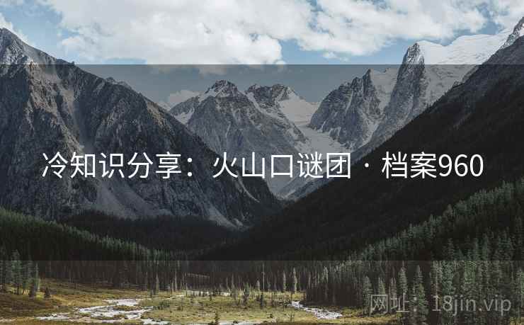 冷知识分享：火山口谜团 · 档案960