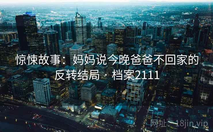 惊悚故事：妈妈说今晚爸爸不回家的反转结局 · 档案2111