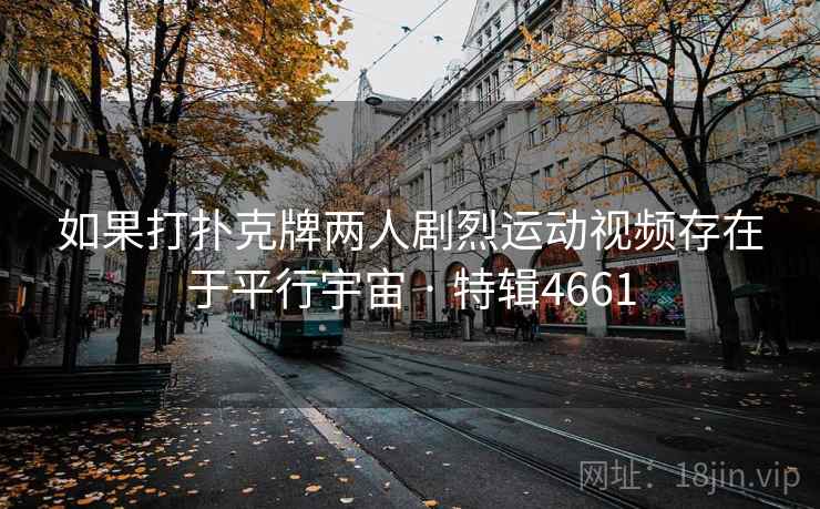 如果打扑克牌两人剧烈运动视频存在于平行宇宙 · 特辑4661