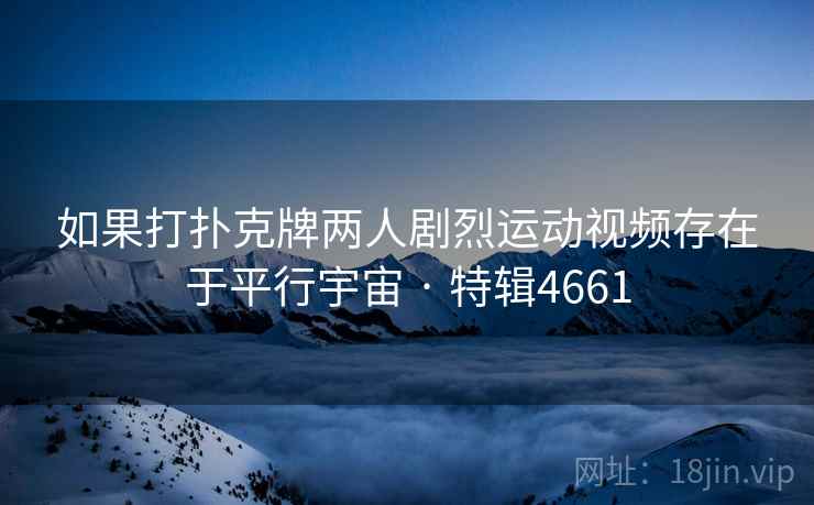 如果打扑克牌两人剧烈运动视频存在于平行宇宙 · 特辑4661