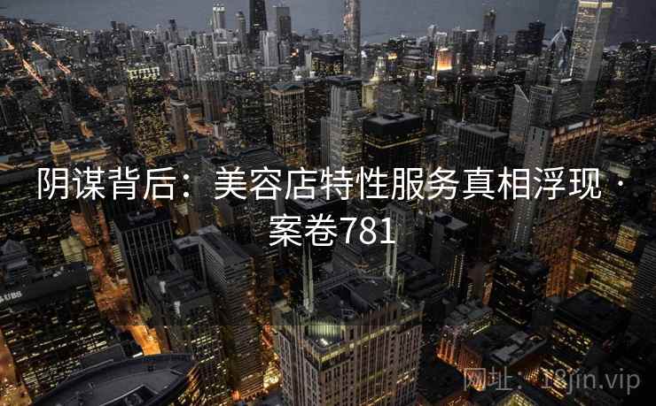 阴谋背后：美容店特性服务真相浮现 · 案卷781