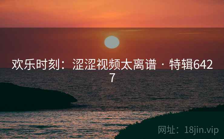 欢乐时刻：涩涩视频太离谱 · 特辑6427  第1张