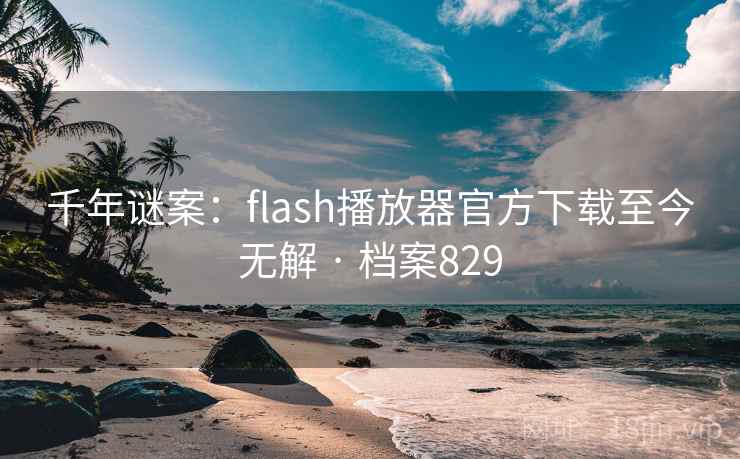 千年谜案：flash播放器官方下载至今无解 · 档案829