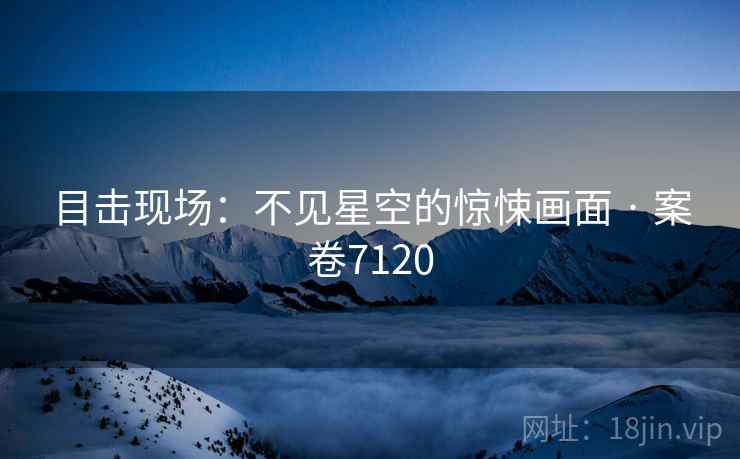 目击现场：不见星空的惊悚画面 · 案卷7120