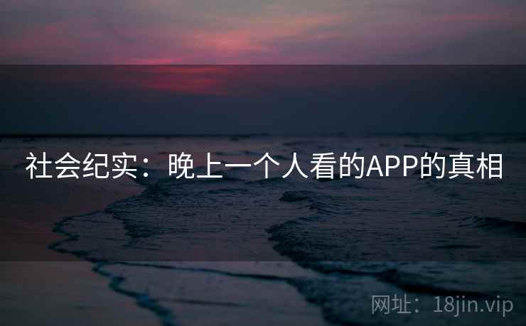 社会纪实：晚上一个人看的APP的真相  第1张