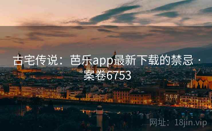 古宅传说：芭乐app最新下载的禁忌 · 案卷6753