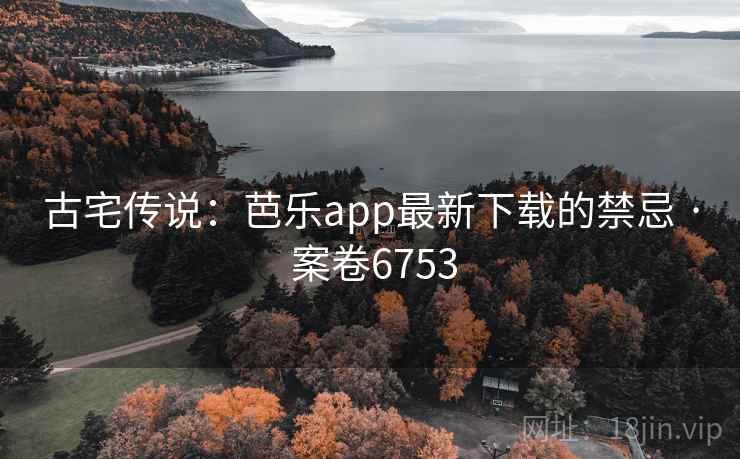 古宅传说：芭乐app最新下载的禁忌 · 案卷6753