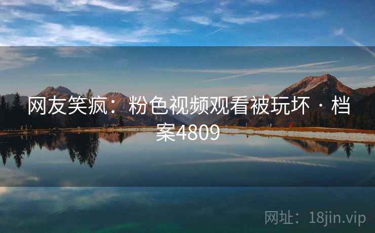 网友笑疯:粉色视频观看被玩坏 · 档案4809
