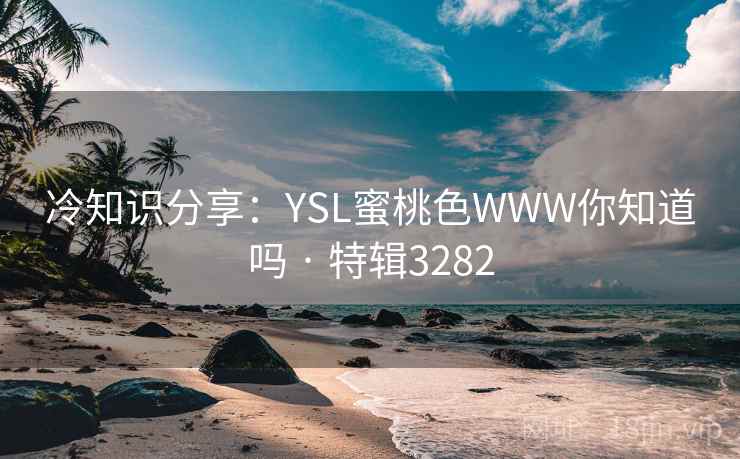 冷知识分享：YSL蜜桃色WWW你知道吗 · 特辑3282
