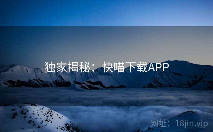 独家揭秘：快喵下载APP